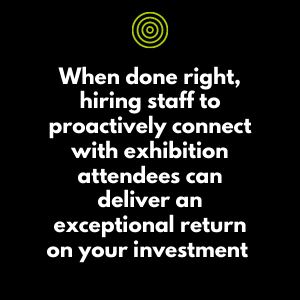When done right, hiring staff to proactively connect with exhibition attendees can deliver an exceptional return on your investment
